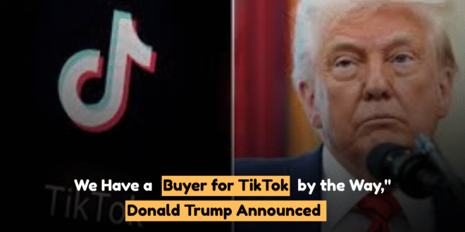 We Have a Buyer for TikTok by the Way," Donald Trump Announced Buyer for TikTok